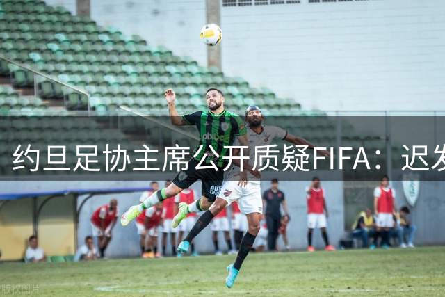 约旦足协主席公开质疑FIFA：迟发8个月奖金暴露管理乱象